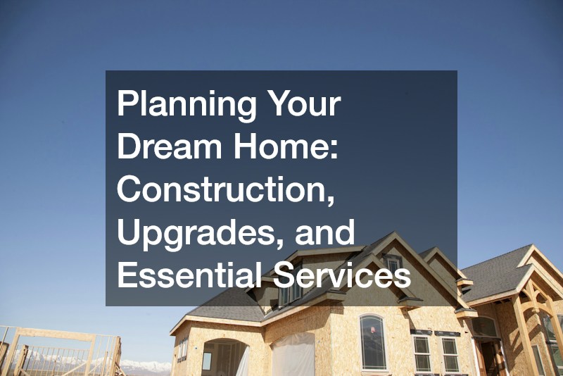 Planning Your Dream Home  Construction, Upgrades, and Essential Services
